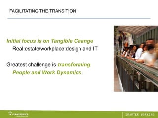 FACILITATING THE TRANSITION




Initial focus is on Tangible Change
   Real estate/workplace design and IT


Greatest challenge is transforming
  People and Work Dynamics
 