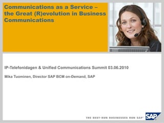 Communications as a Service –
the Great (R)evolution in Business
Communications




IP-Telefonidagen & Unified Communications Summit 03.06.2010

Mika Tuominen, Director SAP BCM on-Demand, SAP
 