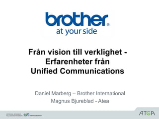 Från vision till verklighet -
    Erfarenheter från
Unified Communications

 Daniel Marberg – Brother International
        Magnus Bjureblad - Atea
 