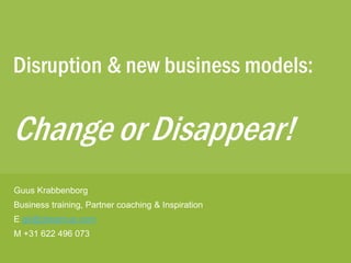 Disruption & new business models:
Change or Disappear!
Guus Krabbenborg
Business training, Partner coaching & Inspiration
E gk@qbsgroup.com
M +31 622 496 073
 