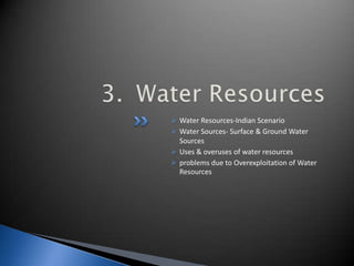  Water Resources-Indian Scenario
 Water Sources- Surface & Ground Water
Sources
 Uses & overuses of water resources
 problems due to Overexploitation of Water
Resources
 