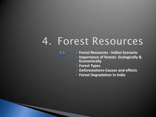  Forest Resources - Indian Scenario
 Importance of forests- Ecologically &
Economically
 Forest Types
 Deforestations-Causes and effects
 Forest Degradation in India
 