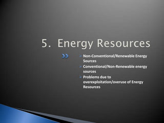  Non-Conventional/Renewable Energy
Sources
 Conventional/Non-Renewable energy
sources
 Problems due to
overexploitation/overuse of Energy
Resources
 
