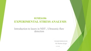 01ME6106
EXPERIMENTAL STRESS ANALYSIS
Introduction to lasers in NDT , Ultrasonic flaw
detection
VISAKH MOHANAN
M2 Machine design
1
15-07-2022
 