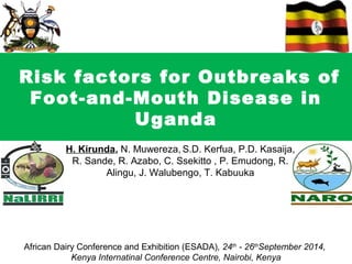 Risk factors for Outbreaks of 
Foot-and-Mouth Disease in 
Uganda 
H. Kirunda, N. Muwereza, S.D. Kerfua, P.D. Kasaija, 
R. Sande, R. Azabo, C. Ssekitto , P. Emudong, R. 
Alingu, J. Walubengo, T. Kabuuka 
African Dairy Conference and Exhibition (ESADA), 24th - 26thSeptember 2014, 
Kenya Internatinal Conference Centre, Nairobi, Kenya 
 