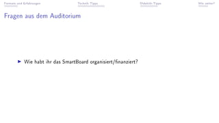 Formate und Erfahrungen Technik-Tipps Didaktik-Tipps Wie weiter?
Fragen aus dem Auditorium
▶ Wie habt ihr das SmartBoard organisiert/nanziert?
 