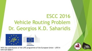 ESCC 2016
Vehicle Routing Problem
Dr. Georgios K.D. Saharidis
1
With the contribution of the LIFE programme of the European Union - LIFE14
ENV/GR/000611
 