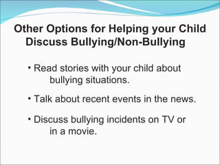 Read stories with your child about bullying situations. Talk about recent events in the news. Discuss bullying incidents on TV or in a movie. Other Options for Helping your Child Discuss Bullying/Non-Bullying  