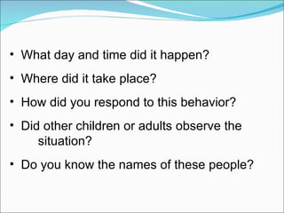 What day and time did it happen? Where did it take place? How did you respond to this behavior? Did other children or adults observe the  situation? Do you know the names of these people? 