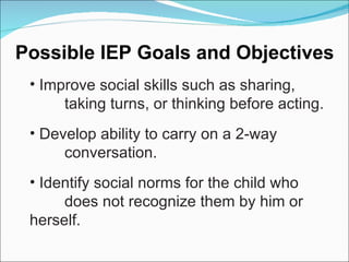 Improve social skills such as sharing, taking turns, or thinking before acting. Develop ability to carry on a 2-way  conversation. Identify social norms for the child who does not recognize them by him or  herself. Possible IEP Goals and Objectives 