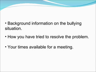 Background information on the bullying  situation. How you have tried to resolve the problem. Your times available for a meeting. 