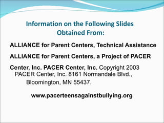 Information on the Following Slides  Obtained From: ALLIANCE for Parent Centers, Technical Assistance ALLIANCE for Parent Centers, a Project of PACER Center, Inc.   PACER Center, Inc.  Copyright 2003  PACER Center, Inc. 8161 Normandale Blvd.,  Bloomington, MN 55437.   www.pacerteensagainstbullying.org  