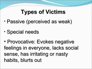 Types of Victims Passive (perceived as weak) Special needs  Provocative: Evokes negative  feelings in everyone, lacks social  sense, has irritating or nasty  habits, blurts out 