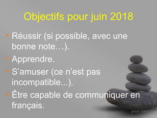 your name
Objectifs pour juin 2018
• Réussir (si possible, avec une
bonne note…).
• Apprendre.
• S’amuser (ce n’est pas
incompatible...).
• Être capable de communiquer en
français.
 
