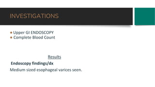 INVESTIGATIONS
●Upper GI ENDOSCOPY
● Complete Blood Count
Results
Endoscopy findings/dx
Medium sized esophageal varices seen.
 