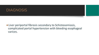 DIAGNOSIS
●Liver periportal fibrosis secondary to Schistosomiasis,
complicated portal hypertension with bleeding esophageal
varices.
 