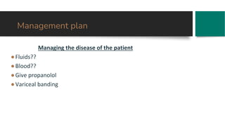 Management plan
Managing the disease of the patient
●Fluids??
●Blood??
●Give propanolol
●Variceal banding
 