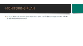 MONITORING PLAN
●To advise the patient to seek medical attention as soon as possible if the symptoms persist in order to
be able to monitor his symptoms.
 