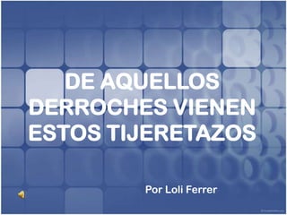 DE AQUELLOS
DERROCHES VIENEN
ESTOS TIJERETAZOS

        Por Loli Ferrer
 