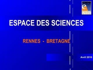 ESPACE DES SCIENCES Avril 2010 RENNES  -  BRETAGNE 