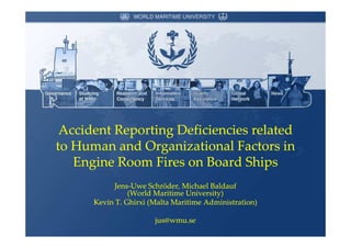 Accident Reporting Deficiencies related
to Human and Organizational Factors in
   Engine Room Fires on Board Ships
            Jens-
            Jens-Uwe Schröder, Michael Baldauf
                (World Maritime University)
      Kevin T. Ghirxi (Malta Maritime Administration)

                       jus@wmu.se
 