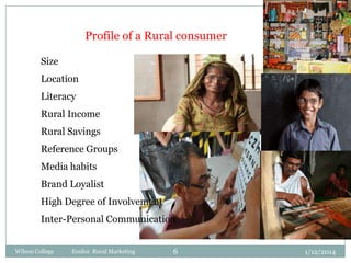 Profile of a Rural consumer
Size
Location

Literacy
Rural Income
Rural Savings
Reference Groups
Media habits
Brand Loyalist
High Degree of Involvement
Inter-Personal Communication
Wilson College

Essilor Rural Marketing

6

1/12/2014

 