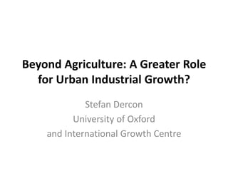 Beyond Agriculture: A Greater Role
  for Urban Industrial Growth?
             Stefan Dercon
          University of Oxford
    and International Growth Centre
 
