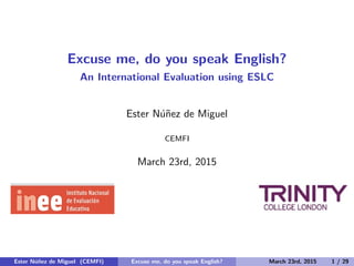 Excuse me, do you speak English?
An International Evaluation using ESLC
Ester N´u˜nez de Miguel
CEMFI
March 23rd, 2015
Ester N´u˜nez de Miguel (CEMFI) Excuse me, do you speak English? March 23rd, 2015 1 / 29
 