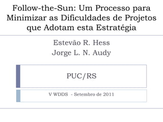 Follow-the-Sun: Um Processo para Minimizar as Dificuldades de Projetos que Adotam esta Estratégia Estevão R. Hess Jorge L. N. Audy PUC/RS V WDDS  - Setembro de 2011 