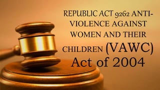 REPUBLIC ACT 9262 ANTI-
VIOLENCE AGAINST
WOMEN AND THEIR
CHILDREN (VAWC)
Act of 2004
 