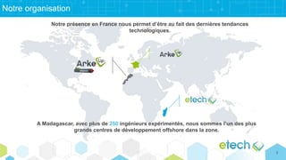 Notre organisation
A Madagascar, avec plus de 250 ingénieurs expérimentés, nous sommes l’un des plus
grands centres de développement offshore dans la zone.
Notre présence en France nous permet d’être au fait des dernières tendances
technologiques.
3
 