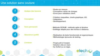Une solution sans couture
Analyse des besoins
• Etude sur mesure
• Conception cahier de charges
• Envoi pour validation client.
1
Conception
• Création maquettes, charte graphique, UX;
• Intégration;
• Développement.
2
Suivi permanent • Méthode SCRUM : méthode agile et itérative
• Outillage adapté pour des travaux à distance.
3
Assurance qualité • Réalisation de tests fonctionnels et ergonomiques
• Méthodologie éprouvée de testing.
44
Livraison • Projet prêt à l’emploi
• Solution clés en main
• Au forfait ou en régie.
5
9
 