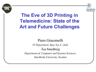 The Eve of 3D Printing in
Telemedicine: State of the
Art and Future Challenges
Piero Giacomelli
IT Department, Spac S.p.A., Italy
Åsa Smedberg
Department of Computer and Systems Sciences,
Stockholm University, Sweden
 