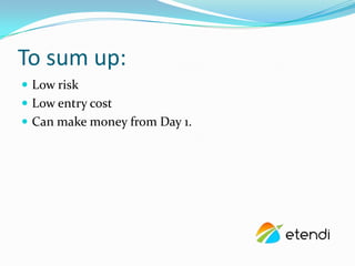 To sum up:
? Low risk
? Low entry cost
? Can make money from Day 1.
 