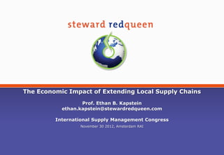 The Economic Impact of Extending Local Supply Chains
                  Prof. Ethan B. Kapstein
           ethan.kapstein@stewardredqueen.com

         International Supply Management Congress
                 November 30 2012, Amsterdam RAI
 