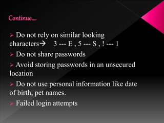  Do not rely on similar looking
characters 3 --- E , 5 --- S , ! --- 1
 Do not share passwords
 Avoid storing passwords in an unsecured
location
 Do not use personal information like date
of birth, pet names.
 Failed login attempts
 