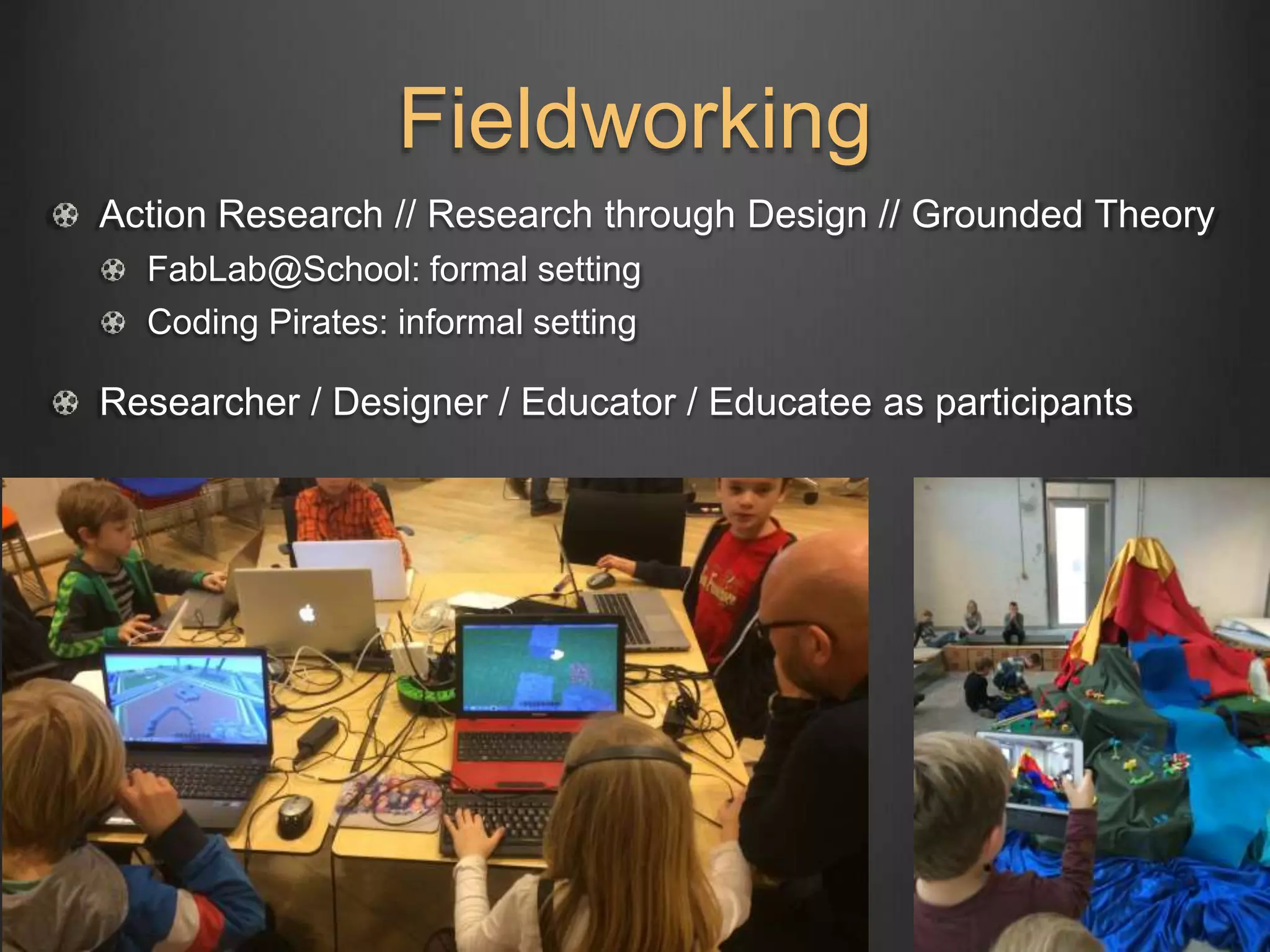 Fieldworking
Action Research // Research through Design // Grounded Theory
FabLab@School: formal setting
Coding Pirates: informal setting
Researcher / Designer / Educator / Educatee as participants
 