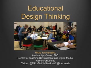 Educational
Design Thinking
Rikke Toft Nørgård,
Assistant professor, PhD,
Center for Teaching Development and Digital Medi...