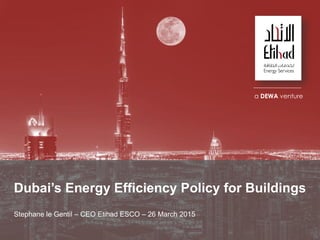 Stephane le Gentil – CEO Etihad ESCO – 26 March 2015
a DEWA venture
Dubai’s Energy Efficiency Policy for Buildings
 
