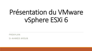 Présentation du VMware
vSphere ESXi 6
PROXYLAN
SI-AHMED AYOUB
 