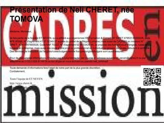 Présentation de Neli CHERET, née
TOMOVA
Madame, Monsieur,

Je fais partie de la Société ET NEVEN, qui a adhéré aux organismes HR Formation & Conseil (N° SIRET 47953136000028, code
APE 8559A, N° d'agrément 41 57 02349 57 auprès du préfet de la Région Lorraine) mais aussi de CADRES en mission( N°
SIRET : 42415167800028, Code NAF 7022Z, N° d'agrément 52 44 03429 44. Je propose des formations et d'anglais, russe et
bulgare en entreprise, mais aussi des cours à titre privé ou professionnel en individuel ou groupe, de niveau débutant à confirmé.
Des services de traduction de l'anglais/russe/bulgare vers le français/anglais/bulgare sont aussi assurés.

Pour de plus amples informations n’hésitez pas à nous contacter par courriel à l’adresse suivante et_neven@yahoo.fr ou par
téléphone au (+33) 0 826 81 44 04 ou sur skype en nous écrivant au pseudo neli_tomova3

Toute demande d’informations fera l’objet de notre part de la plus grande discrétion.
Cordialement,


Toute l’équipe de ET NEVEN
http://www.cheret.tk
http://u4itel.info
 