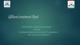 Effluent treatment Plant
PRESENTED BY: SRASHTI MAHESHWARI
2ND SEM
M .PHARM(PHARMACEUTICAL QUALITY ASSURANCE)
KIET SCHOOL OF PHARMACY
 