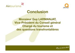 Conclusion
Monsieur Guy LARMANJAT,
Vice-Président du Conseil général
Chargé du tourisme etChargé du tourisme et
des questions transfrontalières
 