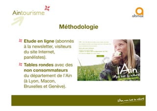 Méthodologie
Etude en ligne (abonnés
à la newsletter, visiteurs
du site Internet,
panélistes).panélistes).
Tables rondes avec des
non consommateurs
du département de l’Ain
(à Lyon, Macon,
Bruxelles et Genève).
 