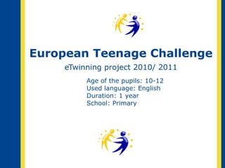 European Teenage Challenge eTwinning project 2010/ 2011 Age of the pupils: 10-12 Used language: English Duration: 1 year School: Primary 