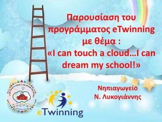 Παρουσίαση του
προγράμματος eTwinning
με θέμα :
«I can touch a cloud…I can
dream my school!»
Νηπιαγωγείο
Ν. Λυκογιάννης
 