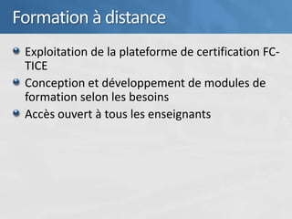 Formation à distance
 Exploitation de la plateforme de certification FC-
 TICE
 Conception et développement de modules de
 formation selon les besoins
 Accès ouvert à tous les enseignants
 