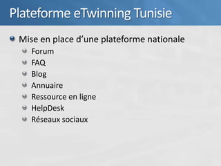Plateforme eTwinning Tunisie
 Mise en place d’une plateforme nationale
    Forum
    FAQ
    Blog
    Annuaire
    Ressource en ligne
    HelpDesk
    Réseaux sociaux
 