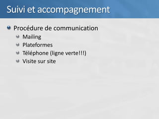 Suivi et accompagnement
 Procédure de communication
   Mailing
   Plateformes
   Téléphone (ligne verte!!!)
   Visite sur site
 