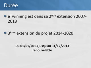 Durée
 eTwinning est dans sa 2nde extension 2007-
 2013

 3ème extension du projet 2014-2020

     Du 01/01/2013 jusqu’au 31/12/2013
               renouvelable
 